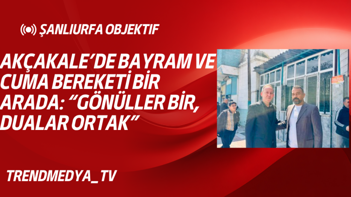 AKÇAKALE’DE BAYRAM VE CUMA BEREKETİ BİR ARADA: “GÖNÜLLER BİR, DUALAR ORTAK”